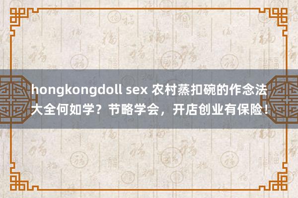 hongkongdoll sex 农村蒸扣碗的作念法大全何如学？节略学会，开店创业有保险！