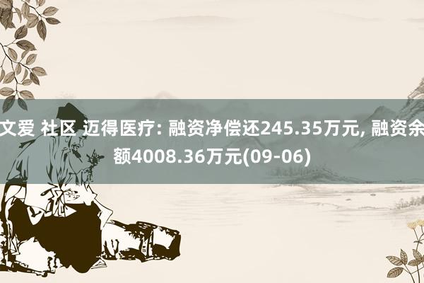 文爱 社区 迈得医疗: 融资净偿还245.35万元， 融资余额4008.36万元(09-06)