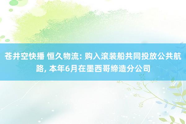 苍井空快播 恒久物流: 购入滚装船共同投放公共航路， 本年6月在墨西哥缔造分公司