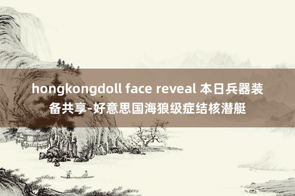 hongkongdoll face reveal 本日兵器装备共享-好意思国海狼级症结核潜艇