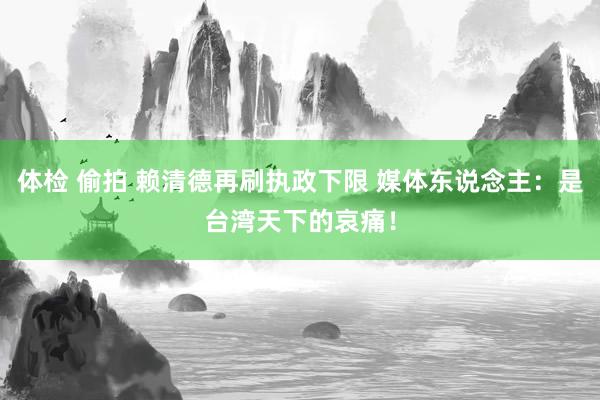 体检 偷拍 赖清德再刷执政下限 媒体东说念主：是台湾天下的哀痛！