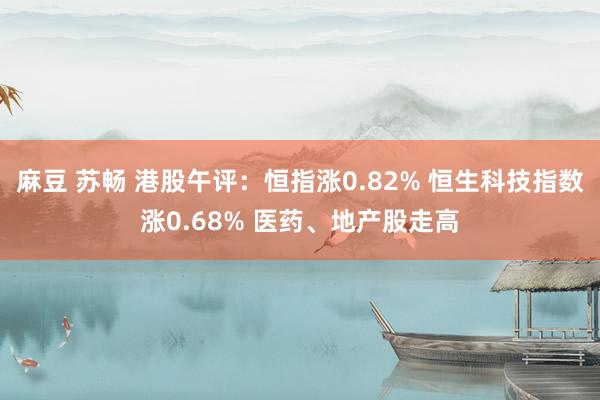 麻豆 苏畅 港股午评：恒指涨0.82% 恒生科技指数涨0.68% 医药、地产股走高