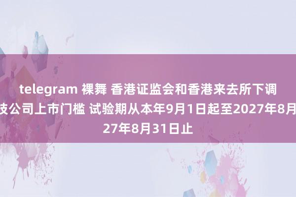 telegram 裸舞 香港证监会和香港来去所下调特专业技公司上市门槛 试验期从本年9月1日起至2027年8月31日止