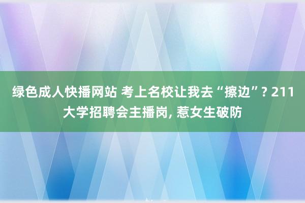 绿色成人快播网站 考上名校让我去“擦边”? 211大学招聘会主播岗， 惹女生破防