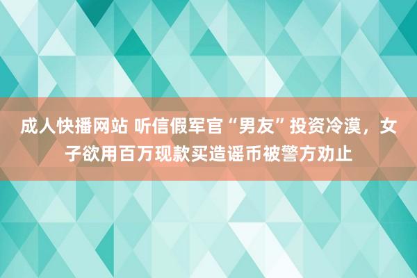 成人快播网站 听信假军官“男友”投资冷漠，女子欲用百万现款买造谣币被警方劝止