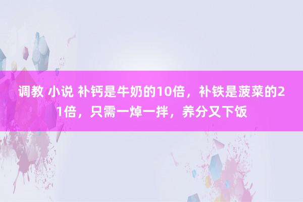 调教 小说 补钙是牛奶的10倍，补铁是菠菜的21倍，只需一焯一拌，养分又下饭