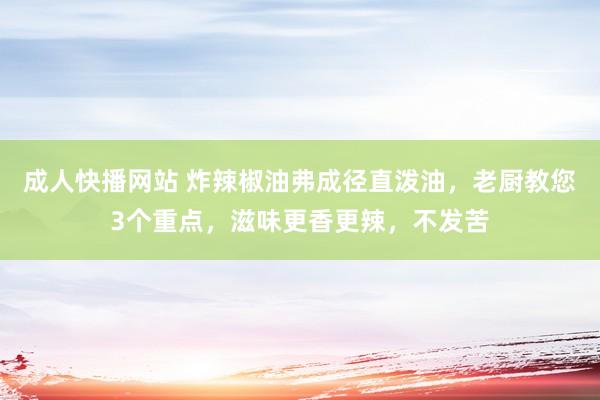 成人快播网站 炸辣椒油弗成径直泼油，老厨教您3个重点，滋味更香更辣，不发苦