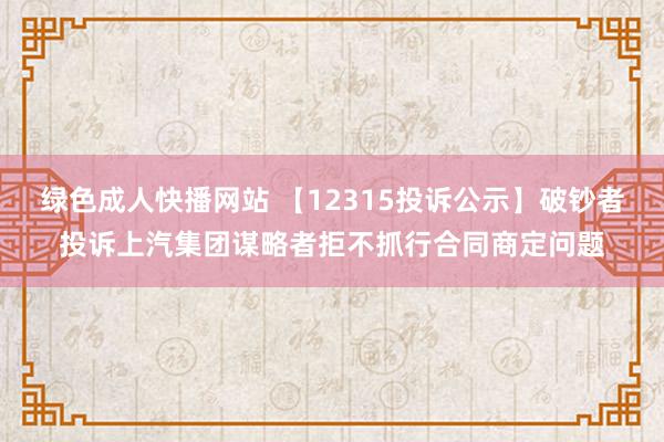 绿色成人快播网站 【12315投诉公示】破钞者投诉上汽集团谋略者拒不抓行合同商定问题