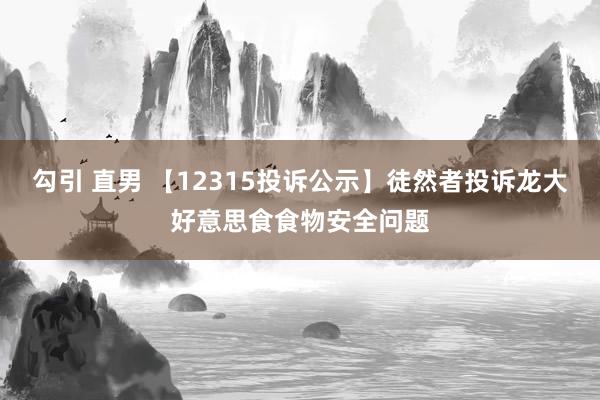 勾引 直男 【12315投诉公示】徒然者投诉龙大好意思食食物安全问题