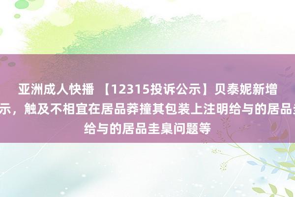 亚洲成人快播 【12315投诉公示】贝泰妮新增2件投诉公示，触及不相宜在居品莽撞其包装上注明给与的居品圭臬问题等