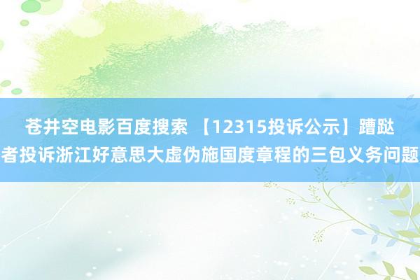 苍井空电影百度搜索 【12315投诉公示】蹧跶者投诉浙江好意思大虚伪施国度章程的三包义务问题