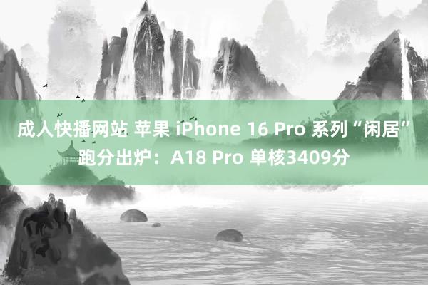 成人快播网站 苹果 iPhone 16 Pro 系列“闲居”跑分出炉：A18 Pro 单核3409分