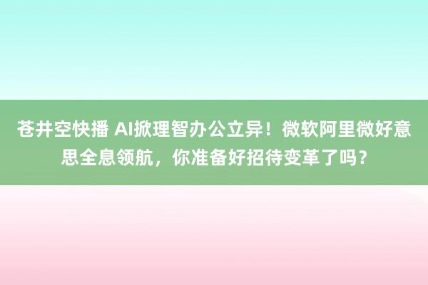 苍井空快播 AI掀理智办公立异！微软阿里微好意思全息领航，你准备好招待变革了吗？