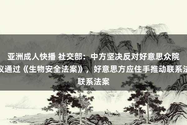 亚洲成人快播 社交部：中方坚决反对好意思众院审议通过《生物安全法案》，好意思方应住手推动联系法案