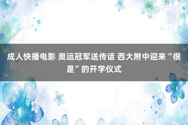 成人快播电影 奥运冠军送传话 西大附中迎来“很是”的开学仪式