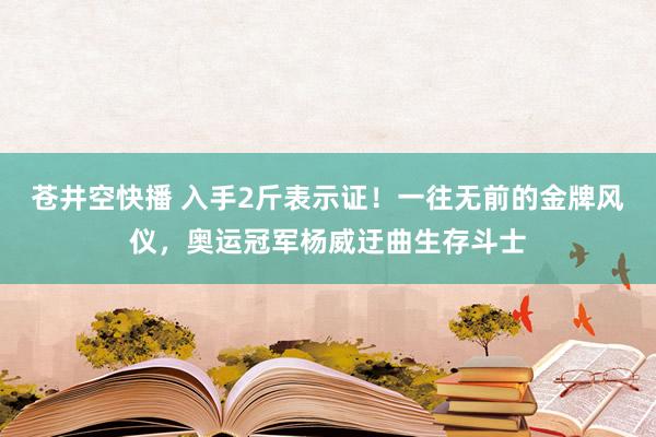 苍井空快播 入手2斤表示证！一往无前的金牌风仪，奥运冠军杨威迂曲生存斗士