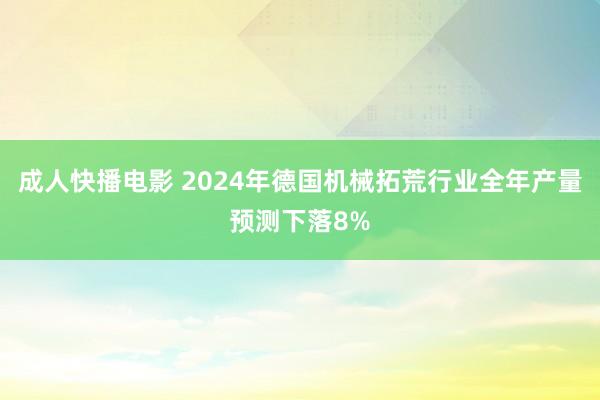 成人快播电影 2024年德国机械拓荒行业全年产量预测下落8%