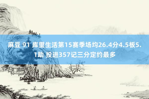 麻豆 91 库里生活第15赛季场均26.4分4.5板5.1助 投进357记三分定约最多