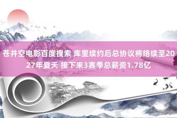 苍井空电影百度搜索 库里续约后总协议将络续至2027年夏天 接下来3赛季总薪资1.78亿