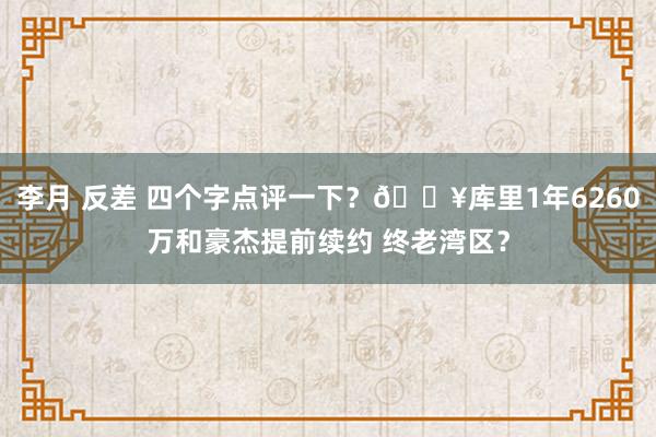 李月 反差 四个字点评一下？🔥库里1年6260万和豪杰提前续约 终老湾区？