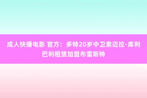 成人快播电影 官方：多特20岁中卫索迈拉-库利巴利租赁加盟布雷斯特