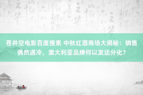 苍井空电影百度搜索 中秋红酒商场大揭秘：销售偶然遇冷，澳大利亚品牌何以发达分化？