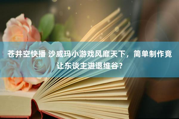 苍井空快播 沙威玛小游戏风靡天下，简单制作竟让东谈主进退维谷？