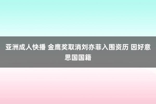 亚洲成人快播 金鹰奖取消刘亦菲入围资历 因好意思国国籍