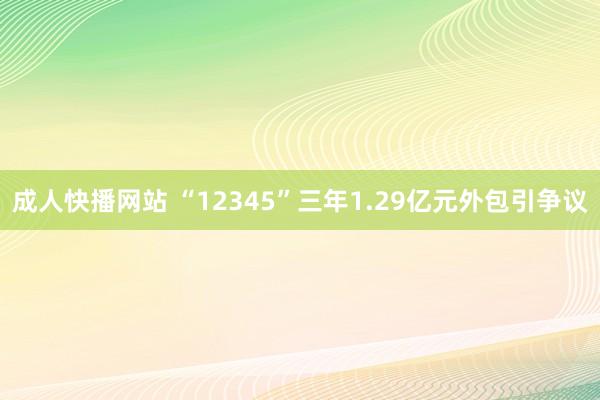 成人快播网站 “12345”三年1.29亿元外包引争议