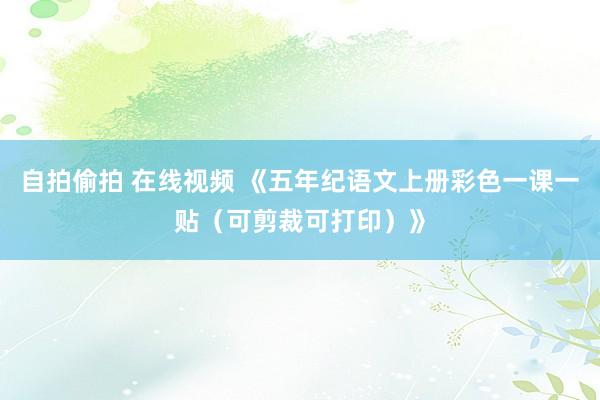 自拍偷拍 在线视频 《五年纪语文上册彩色一课一贴（可剪裁可打印）》