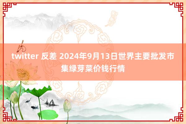 twitter 反差 2024年9月13日世界主要批发市集绿芽菜价钱行情