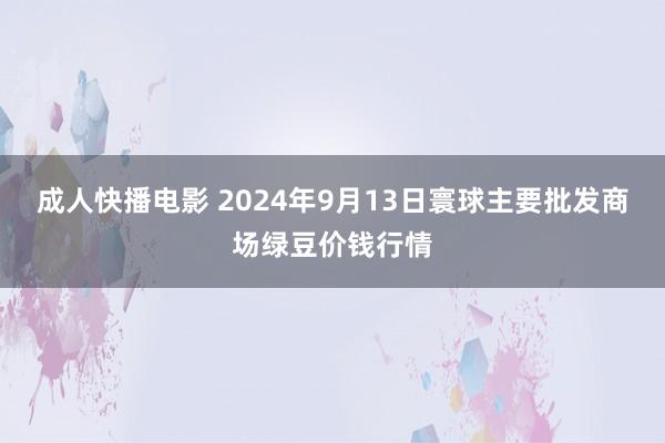 成人快播电影 2024年9月13日寰球主要批发商场绿豆价钱行情