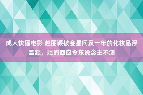 成人快播电影 赵丽颖被金星问及一年的化妆品浮滥额，她的回应令东说念主不测