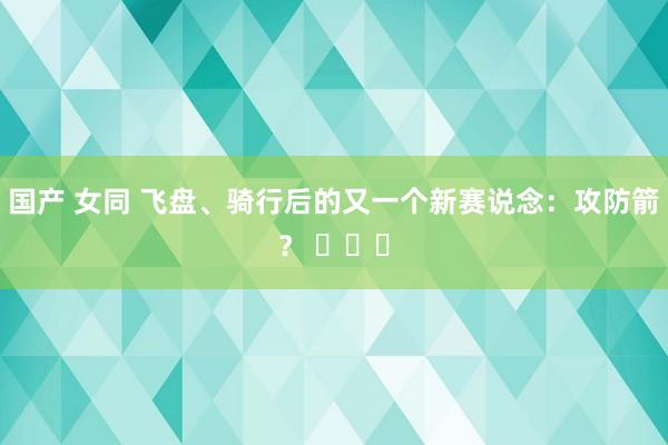 国产 女同 飞盘、骑行后的又一个新赛说念：攻防箭？ ​​​