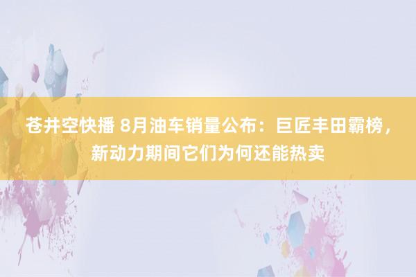 苍井空快播 8月油车销量公布：巨匠丰田霸榜，新动力期间它们为何还能热卖