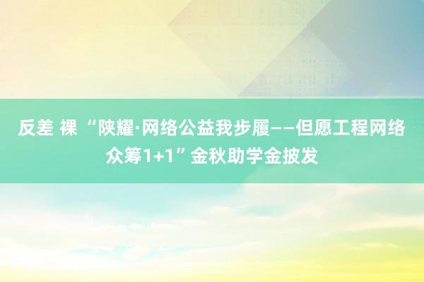 反差 裸 “陕耀·网络公益我步履——但愿工程网络众筹1+1”金秋助学金披发