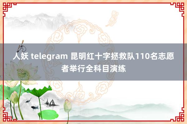 人妖 telegram 昆明红十字拯救队110名志愿者举行全科目演练