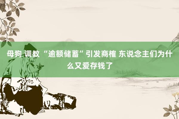 母狗 调教 “逾额储蓄”引发商榷 东说念主们为什么又爱存钱了