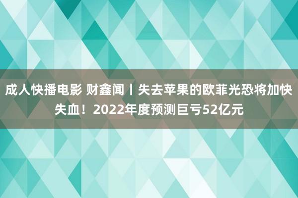 成人快播电影 财鑫闻丨失去苹果的欧菲光恐将加快失血！2022年度预测巨亏52亿元