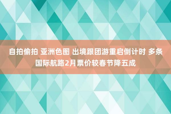 自拍偷拍 亚洲色图 出境跟团游重启倒计时 多条国际航路2月票价较春节降五成