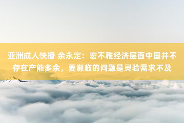 亚洲成人快播 余永定：宏不雅经济层面中国并不存在产能多余，要濒临的问题是灵验需求不及