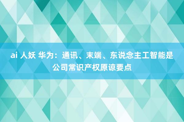 ai 人妖 华为：通讯、末端、东说念主工智能是公司常识产权原谅要点