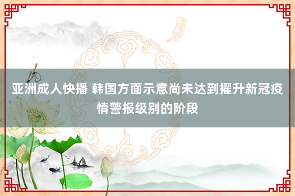 亚洲成人快播 韩国方面示意尚未达到擢升新冠疫情警报级别的阶段