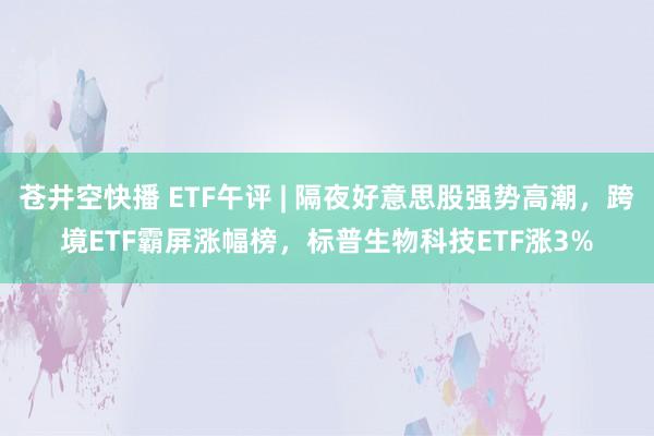 苍井空快播 ETF午评 | 隔夜好意思股强势高潮，跨境ETF霸屏涨幅榜，标普生物科技ETF涨3%