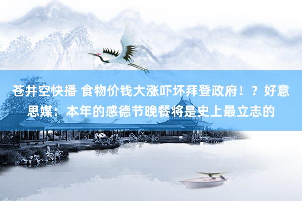 苍井空快播 食物价钱大涨吓坏拜登政府！？好意思媒：本年的感德节晚餐将是史上最立志的