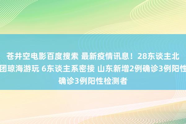 苍井空电影百度搜索 最新疫情讯息！28东谈主北京旅游团琼海游玩 6东谈主系密接 山东新增2例确诊3例阳性检测者