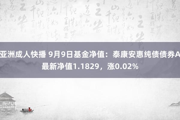 亚洲成人快播 9月9日基金净值：泰康安惠纯债债券A最新净值1.1829，涨0.02%