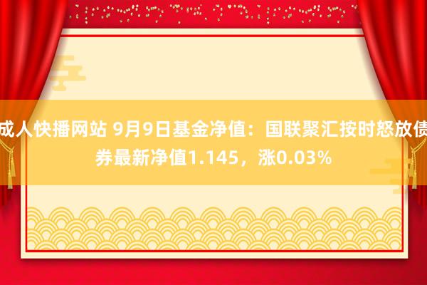 成人快播网站 9月9日基金净值：国联聚汇按时怒放债券最新净值1.145，涨0.03%