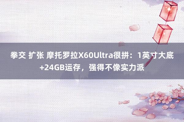 拳交 扩张 摩托罗拉X60Ultra很拼：1英寸大底+24GB运存，强得不像实力派