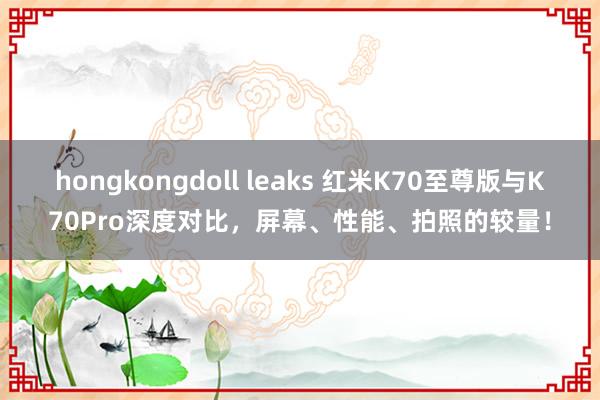 hongkongdoll leaks 红米K70至尊版与K70Pro深度对比，屏幕、性能、拍照的较量！